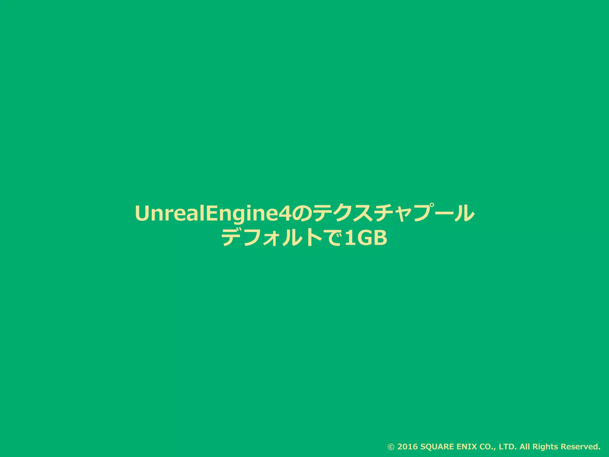 UnrealEngine4のテクスチャプール
デフォルトで1GB
1GB
© 2016 SQUARE ENIX CO., LTD. All Rights Reserved.
 