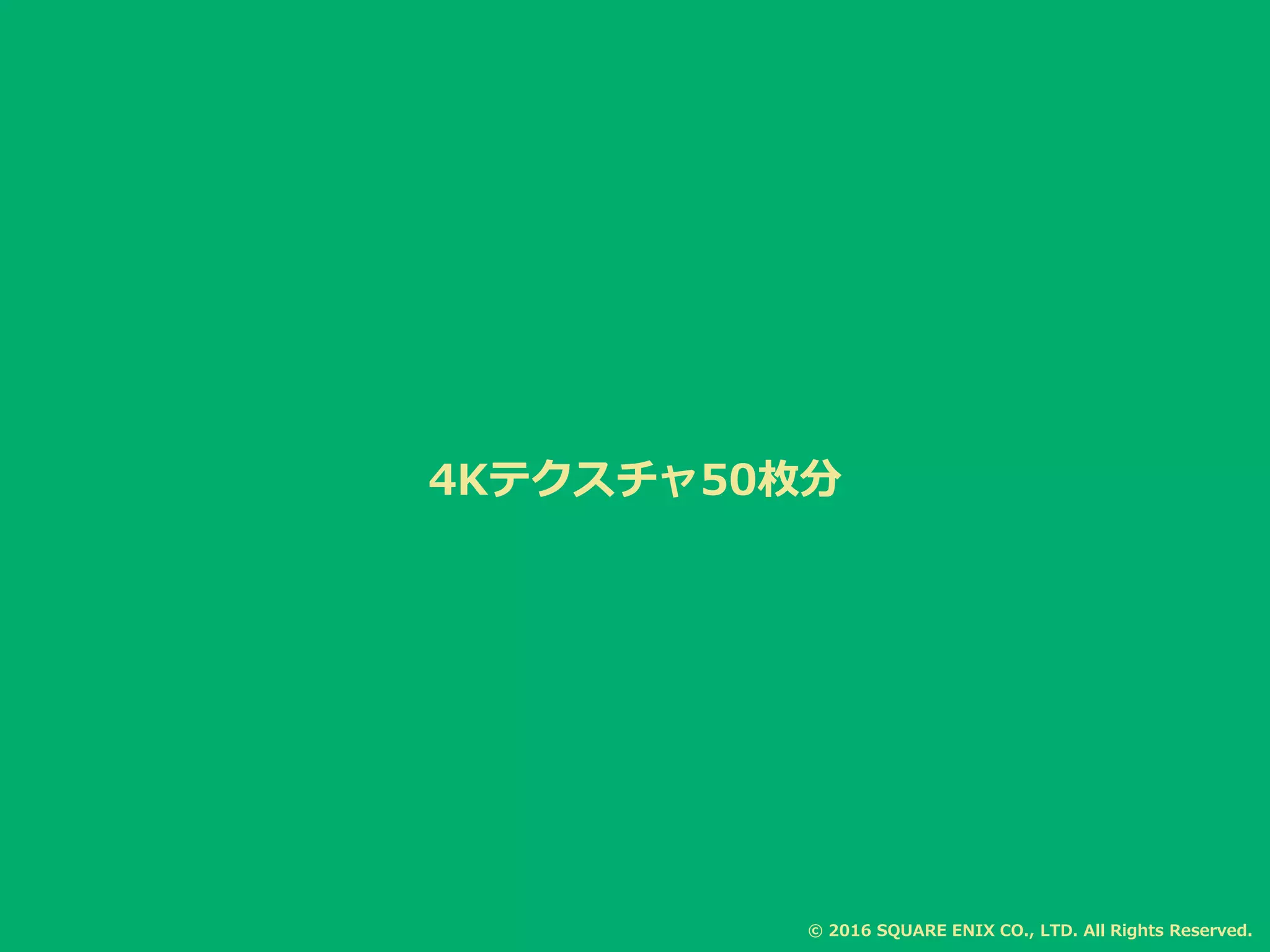 4Kテクスチャ50枚分
© 2016 SQUARE ENIX CO., LTD. All Rights Reserved.
 