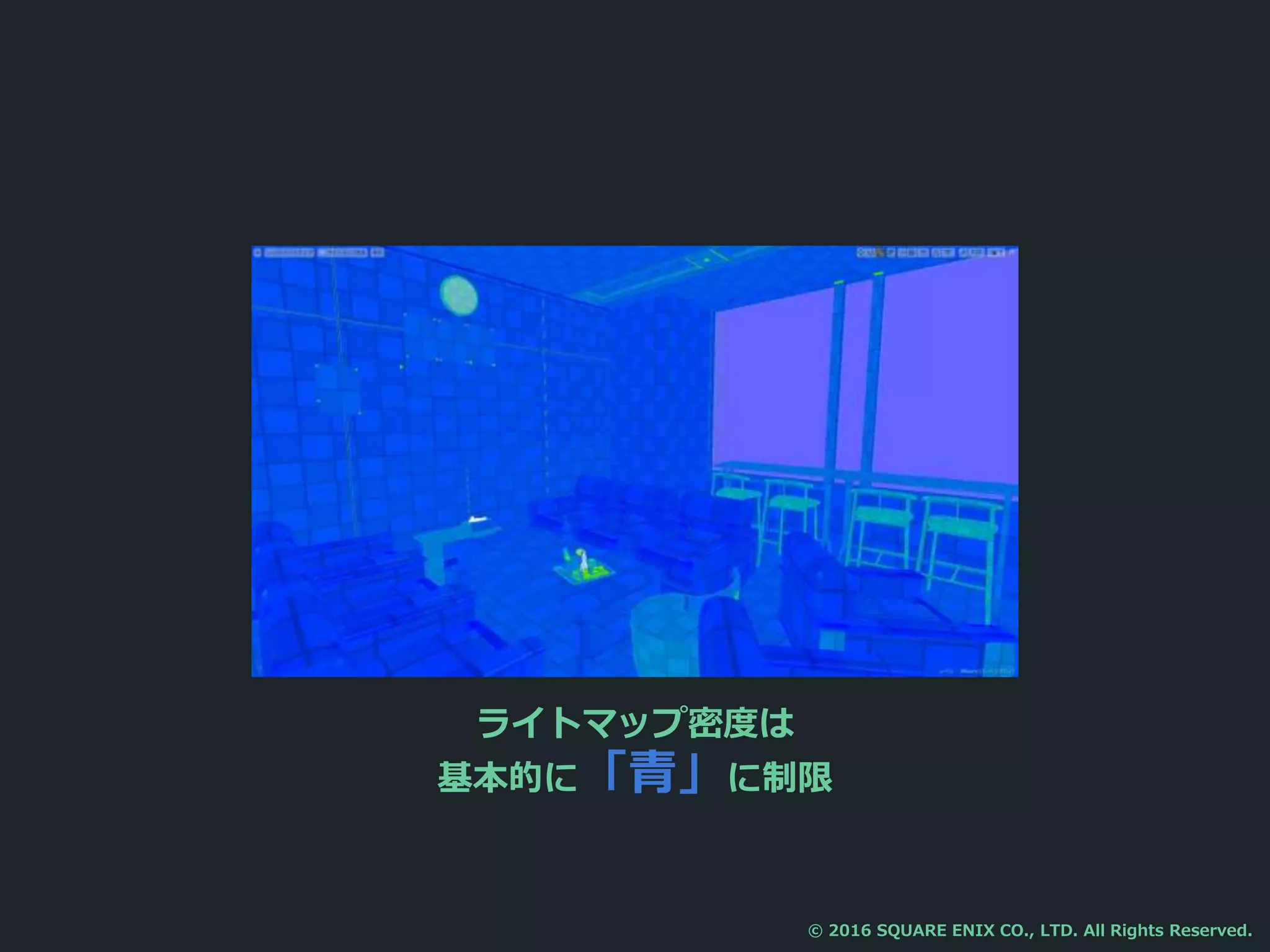 ライトマップ密度は
基本的に「青」に制限
© 2016 SQUARE ENIX CO., LTD. All Rights Reserved.
 