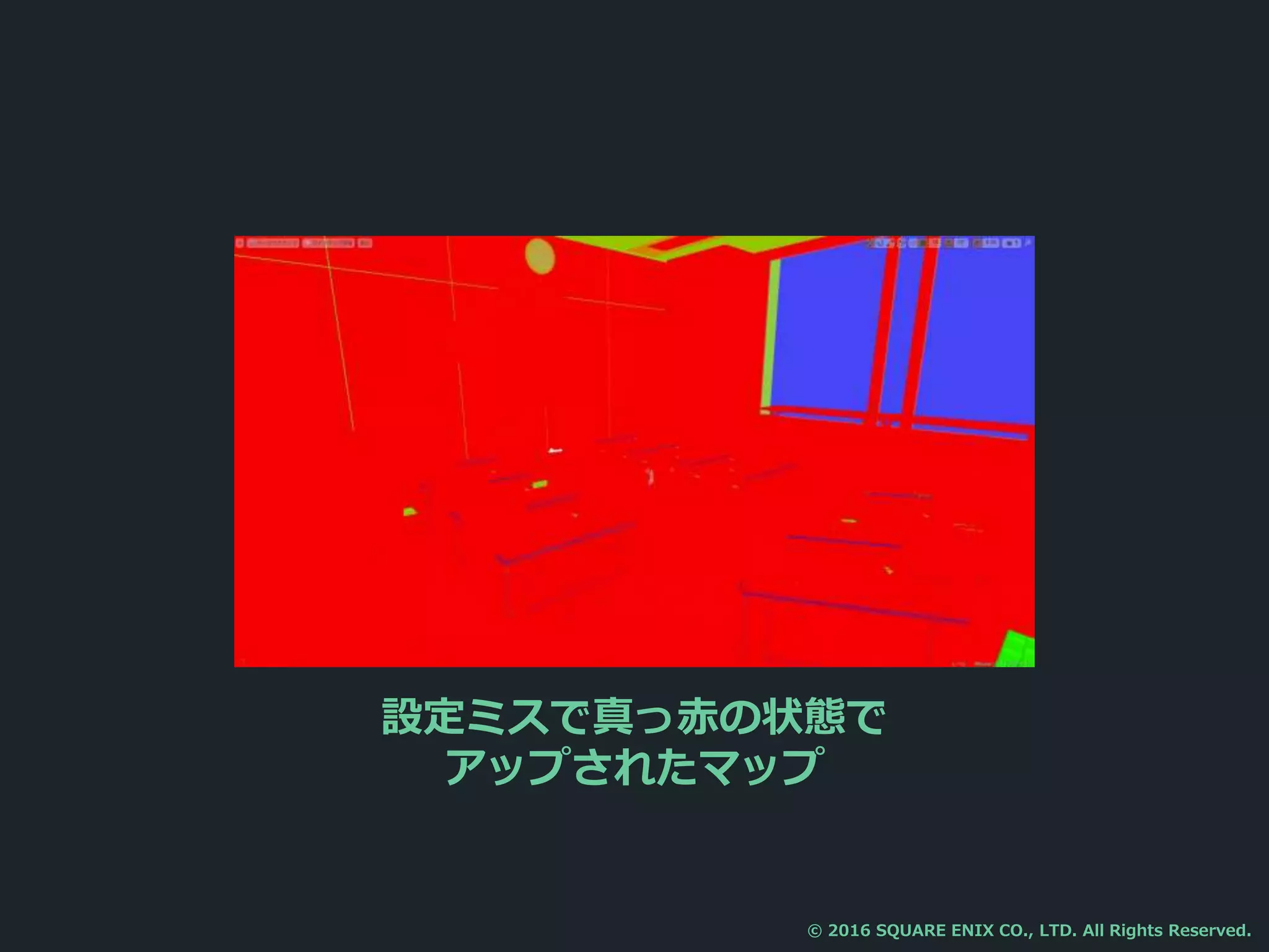 設定ミスで真っ赤の状態で
アップされたマップ
© 2016 SQUARE ENIX CO., LTD. All Rights Reserved.
 