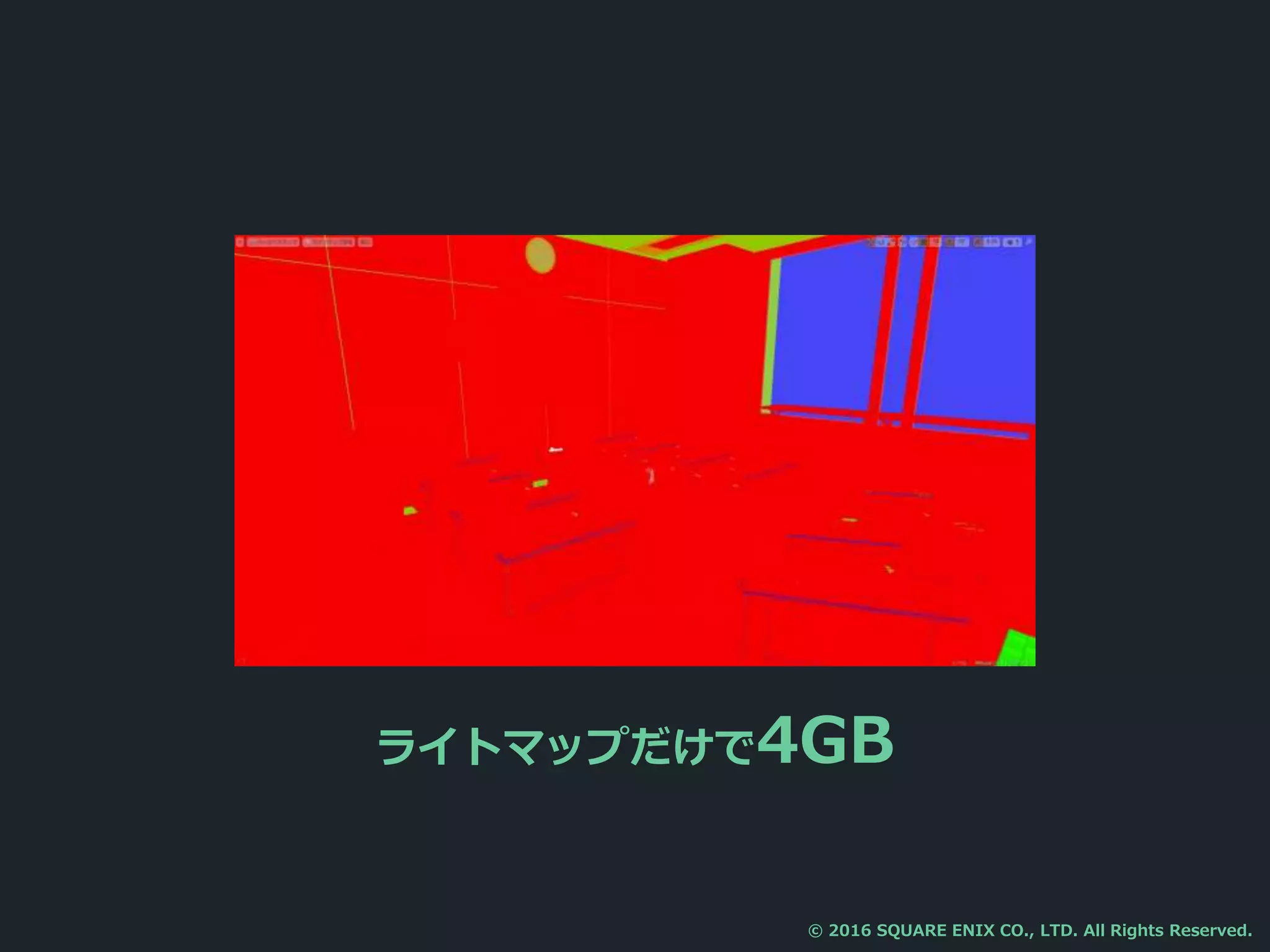 ライトマップだけで4GB
© 2016 SQUARE ENIX CO., LTD. All Rights Reserved.
 