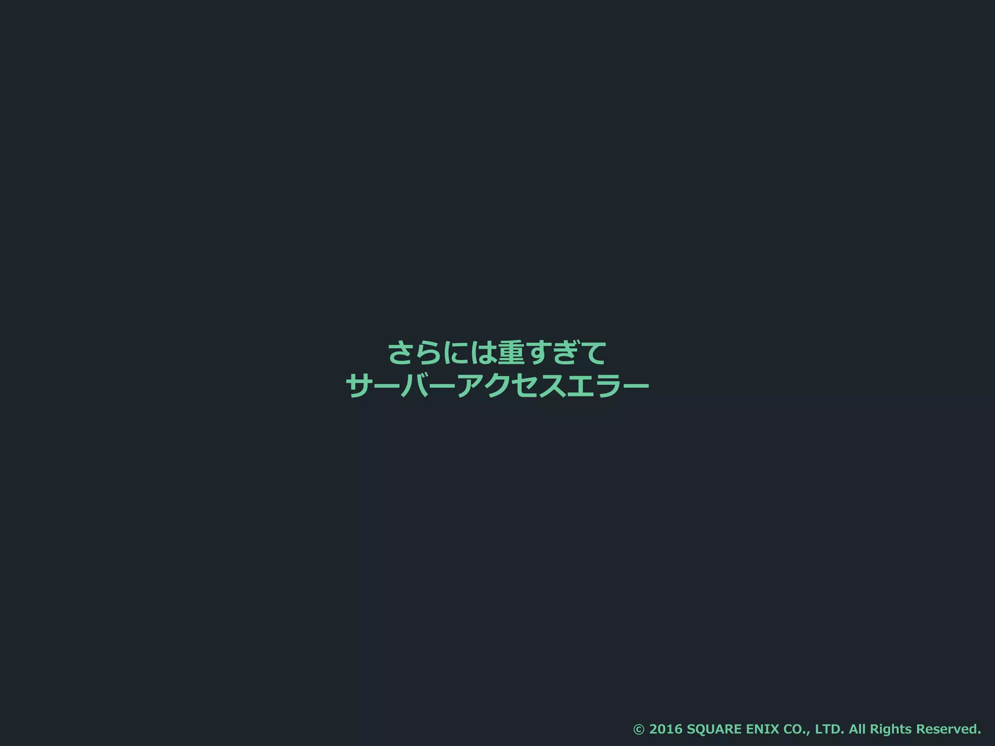 さらには重すぎて
サーバーアクセスエラー
© 2016 SQUARE ENIX CO., LTD. All Rights Reserved.
 