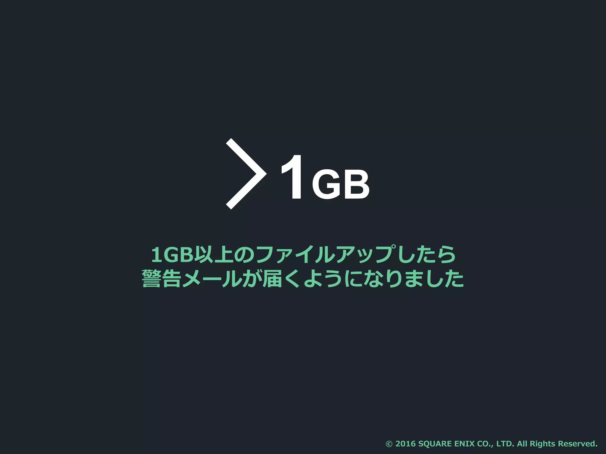 1GB以上のファイルアップしたら
警告メールが届くようになりました
1GB
© 2016 SQUARE ENIX CO., LTD. All Rights Reserved.
 