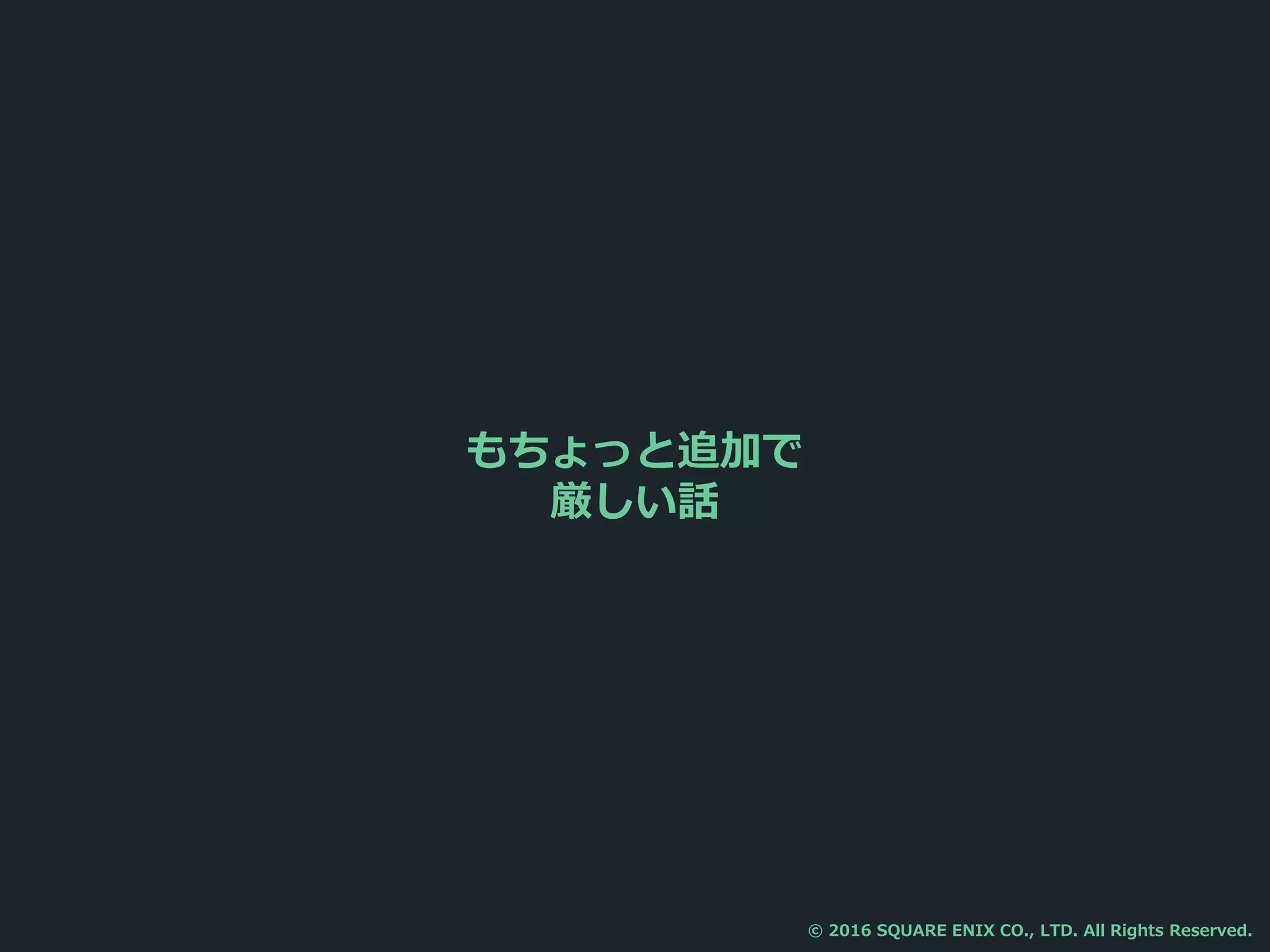 もちょっと追加で
厳しい話
© 2016 SQUARE ENIX CO., LTD. All Rights Reserved.
 