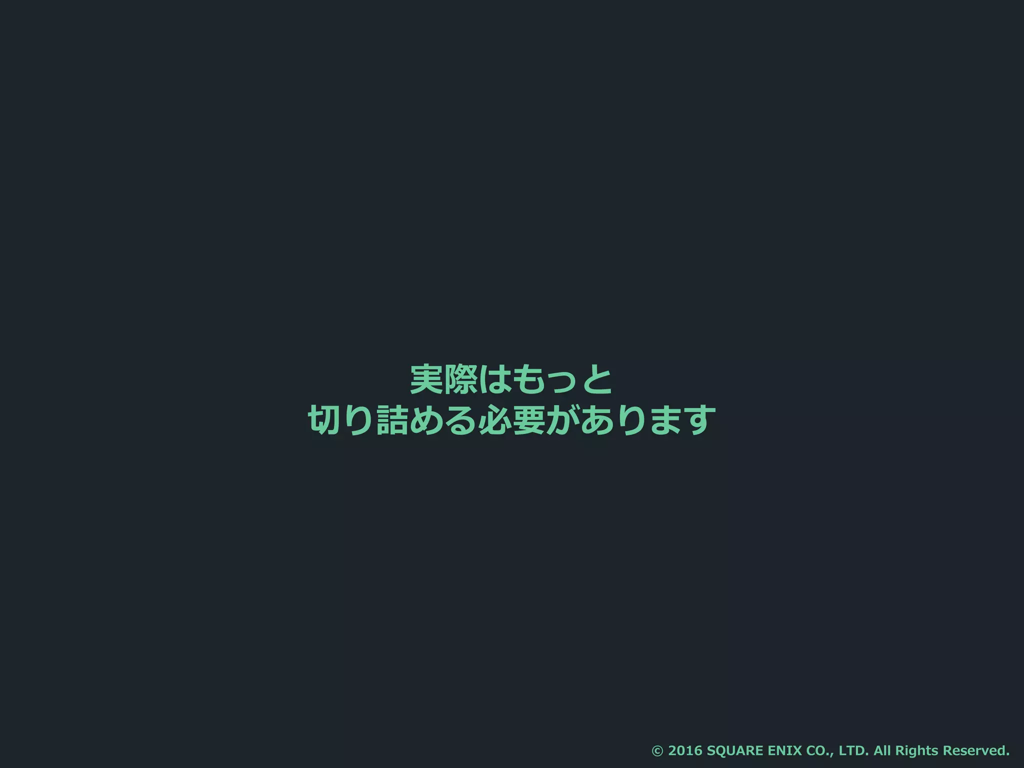 実際はもっと
切り詰める必要があります
© 2016 SQUARE ENIX CO., LTD. All Rights Reserved.
 