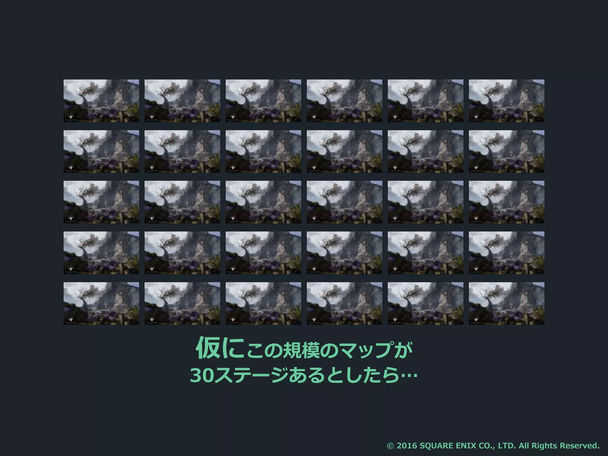 仮にこの規模のマップが
30ステージあるとしたら…
© 2016 SQUARE ENIX CO., LTD. All Rights Reserved.
 