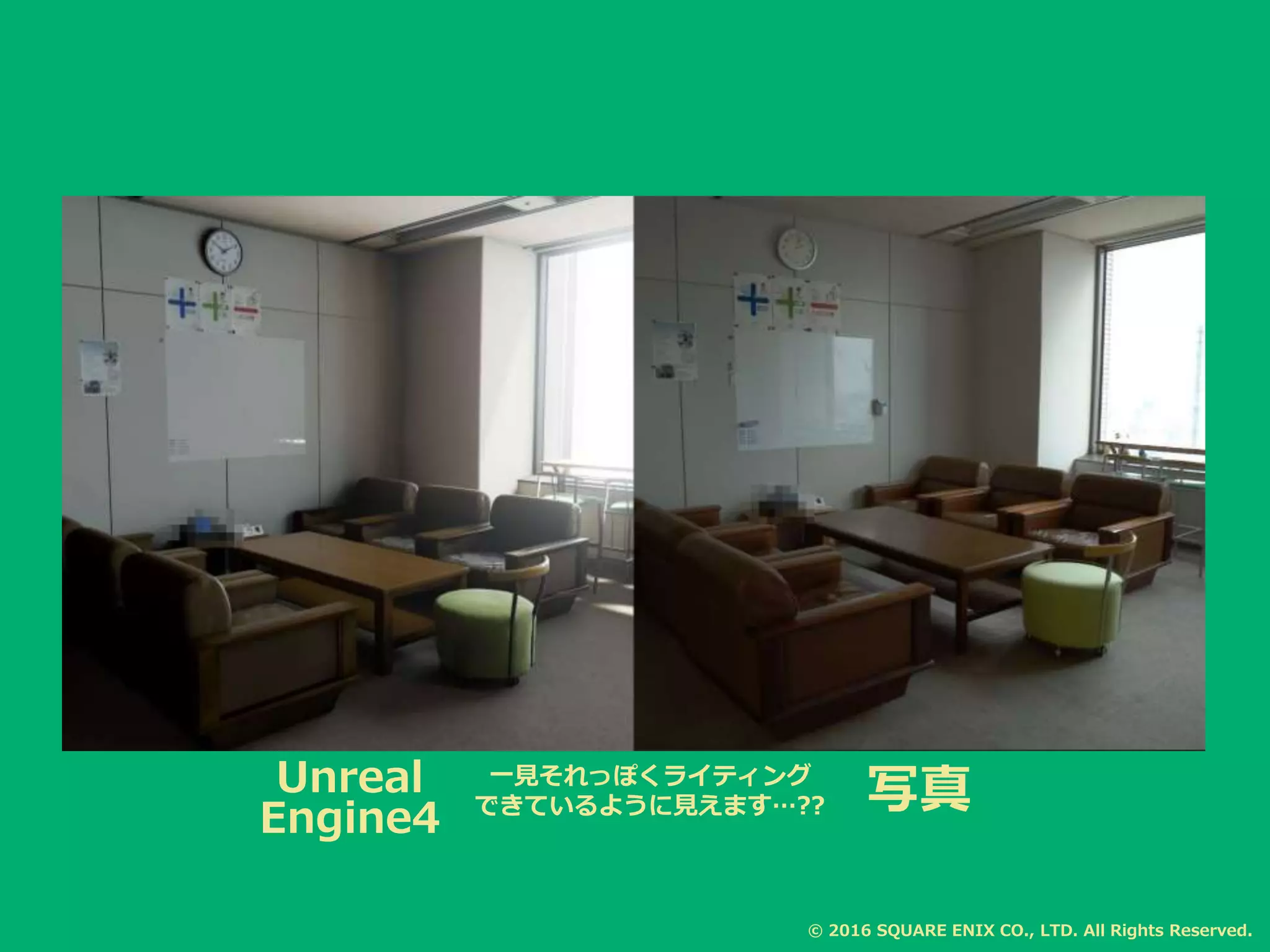 写真一見それっぽくライティング
できているように見えます…??
© 2016 SQUARE ENIX CO., LTD. All Rights Reserved.
Unreal
Engine4
 
