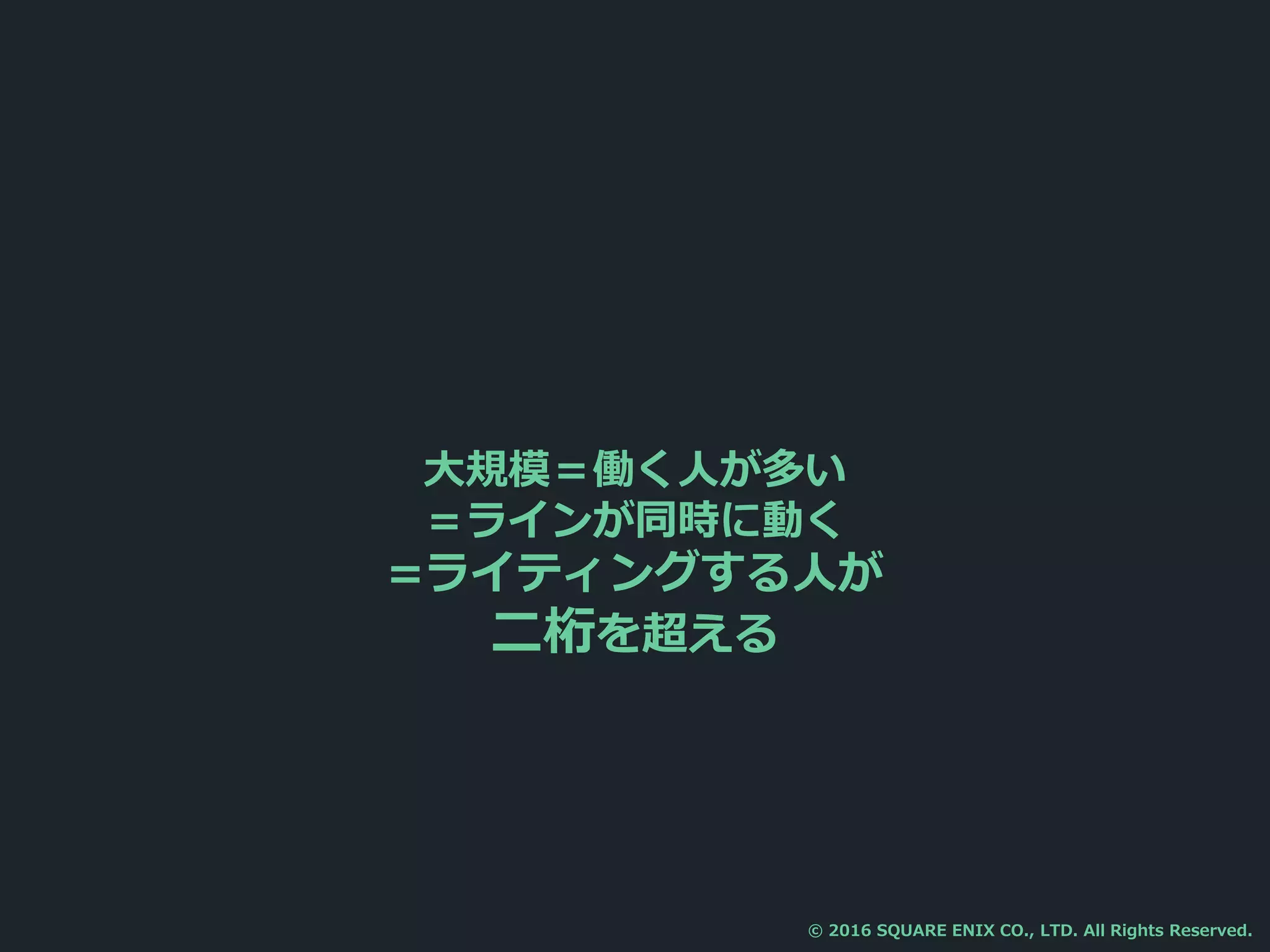 大規模＝働く人が多い
＝ラインが同時に動く
=ライティングする人が
二桁を超える
© 2016 SQUARE ENIX CO., LTD. All Rights Reserved.
 