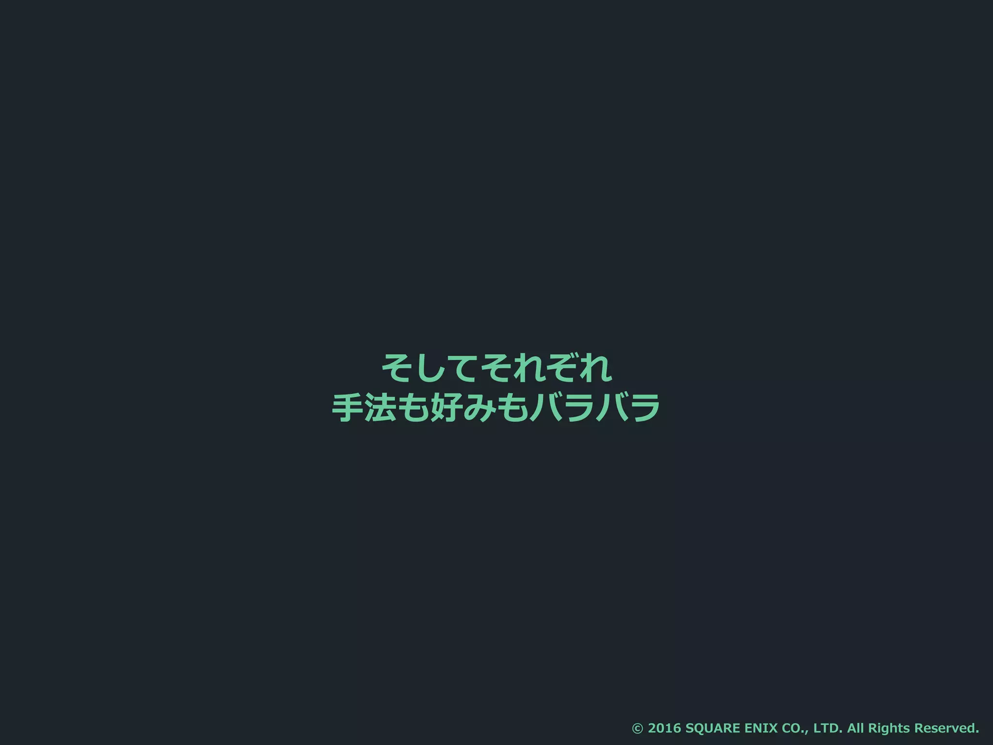 そしてそれぞれ
手法も好みもバラバラ
© 2016 SQUARE ENIX CO., LTD. All Rights Reserved.
 