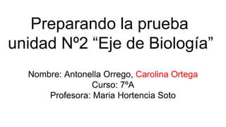 Preparando la prueba
unidad Nº2 “Eje de Biología”
Nombre: Antonella Orrego, Carolina Ortega
Curso: 7ºA
Profesora: Maria Hortencia Soto
 