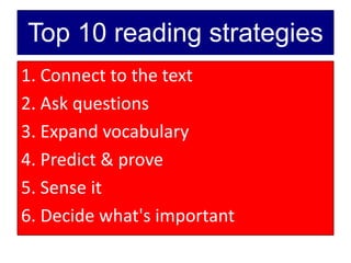 Top 10 reading strategies
1. Connect to the text
2. Ask questions
3. Expand vocabulary
4. Predict & prove
5. Sense it
6. Decide what's important
 