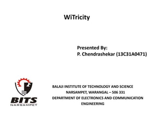 WiTricity
BALAJI INSTITUTE OF TECHNOLOGY AND SCIENCE
NARSAMPET, WARANGAL – 506 331
DEPARTMENT OF ELECTRONICS AND COMMUNICATION
ENGINEERING
Presented By:
P. Chendrashekar (13C31A0471)
 