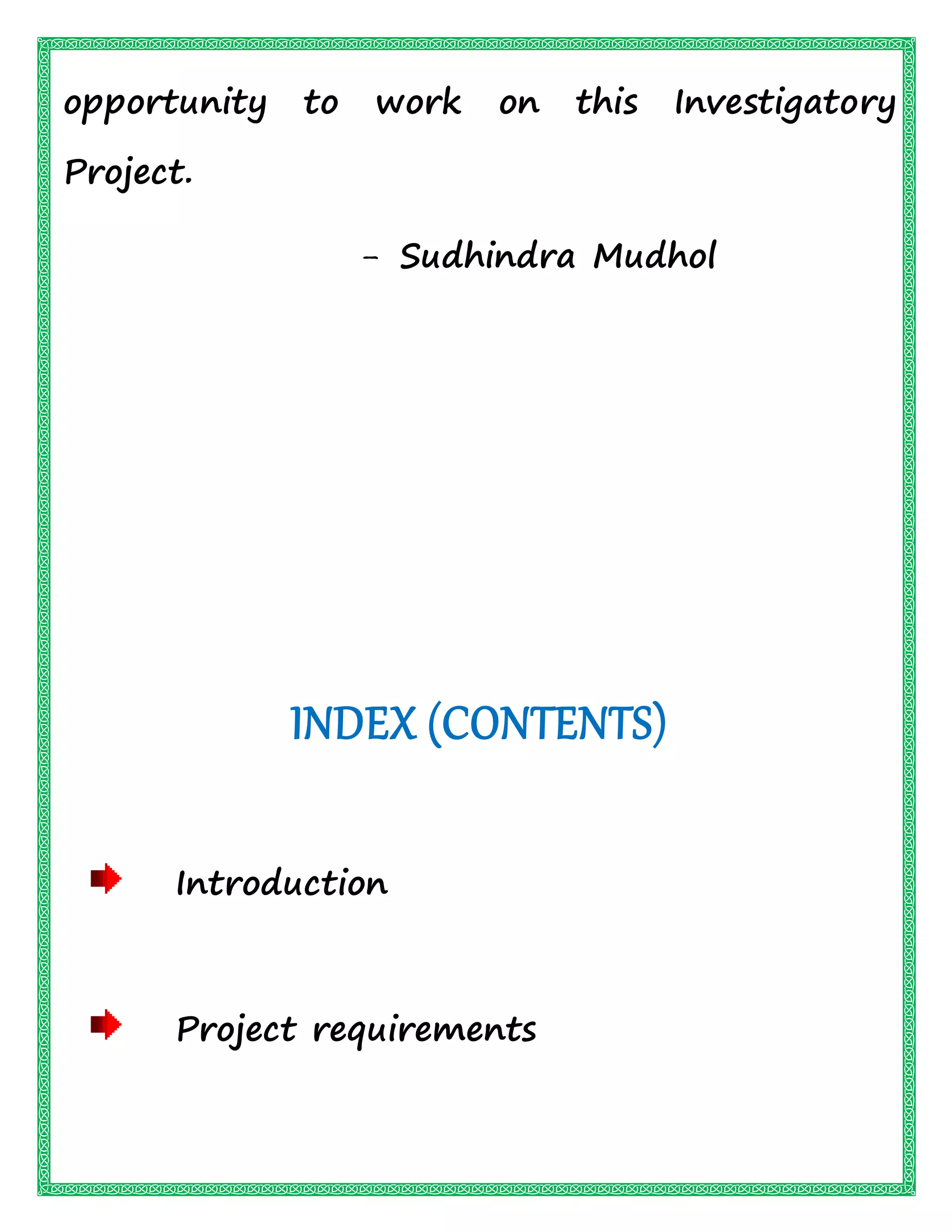 opportunity to work on this Investigatory
Project.
- Sudhindra Mudhol
INDEX (CONTENTS)
Introduction
Project requirements
 