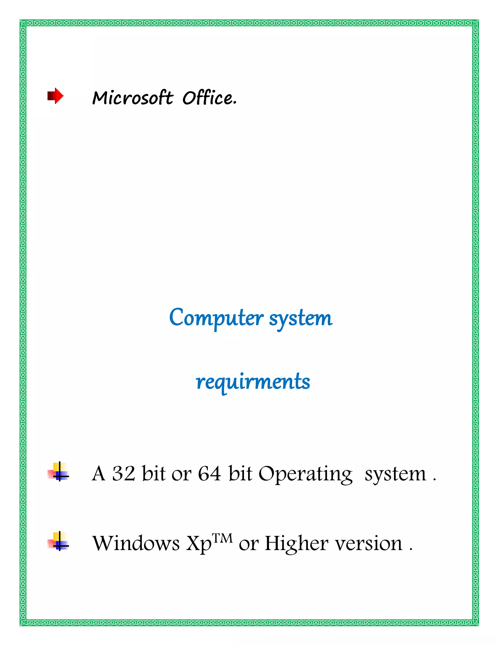 Microsoft Office.
Computer system
requirments
A 32 bit or 64 bit Operating system .
Windows XpTM
or Higher version .
 