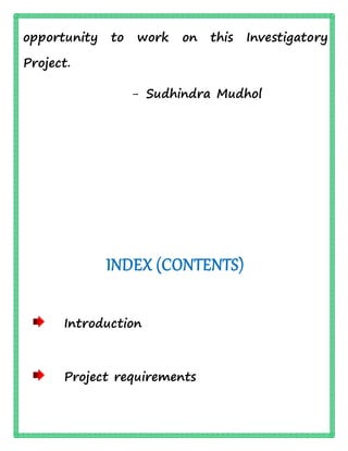 opportunity to work on this Investigatory
Project.
- Sudhindra Mudhol
INDEX (CONTENTS)
Introduction
Project requirements
 