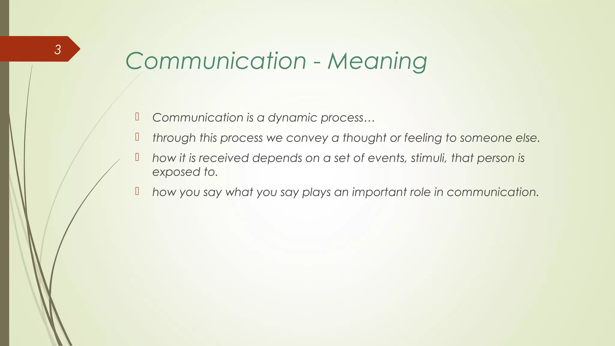 Communication - Meaning
 Communication is a dynamic process…
 through this process we convey a thought or feeling to someone else.
 how it is received depends on a set of events, stimuli, that person is
exposed to.
 how you say what you say plays an important role in communication.
3
 