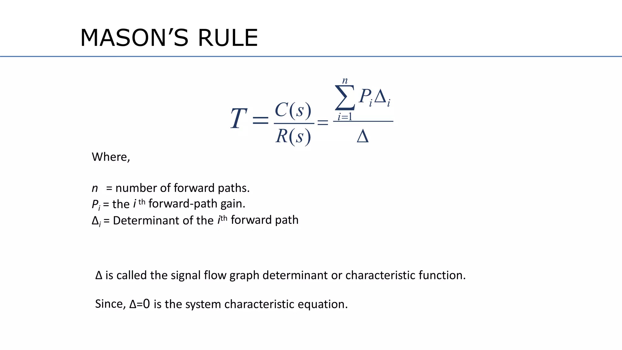 Where,
n = number of forward paths.
i thPi = the forward-path gain.
ith∆i = Determinant of the forward path
∆ is called the signal flow graph determinant or characteristic function.
Since, ∆=0 is the system characteristic equation.
Pi i
C(s)
T  i1

R(s)
n
MASON’S RULE
 