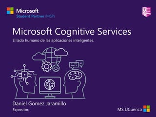 Microsoft Cognitive Services
El lado humano de las aplicaciones inteligentes.
Expositor.
Daniel Gomez Jaramillo
MS UCuenca
 