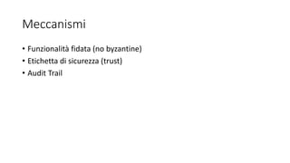 Meccanismi
• Funzionalità fidata (no byzantine)
• Etichetta di sicurezza (trust)
• Audit Trail
 