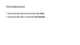 Introduzione
• Sicurezza dei dati memorizzati (in rest)
• Sicurezza dei dati in transito (in transit)
 