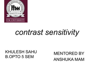 contrast sensitivity
MENTORED BY
ANSHUKA MAM
KHULESH SAHU
B.OPTO 5 SEM
 