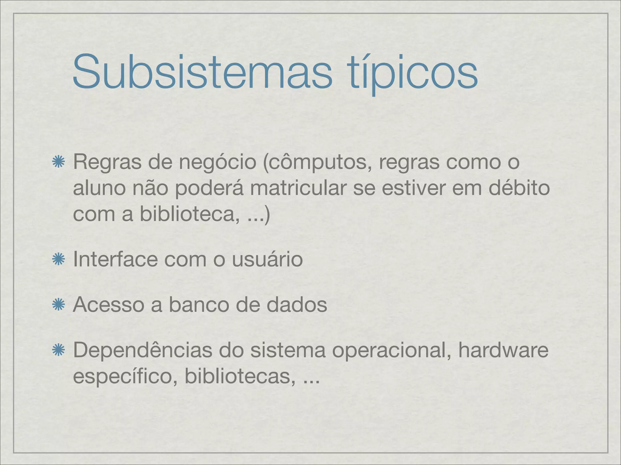 Subsistemas típicos
Regras de negócio (cômputos, regras como o
aluno não poderá matricular se estiver em débito
com a biblioteca, ...)

Interface com o usuário

Acesso a banco de dados

Dependências do sistema operacional, hardware
especíﬁco, bibliotecas, ...
 