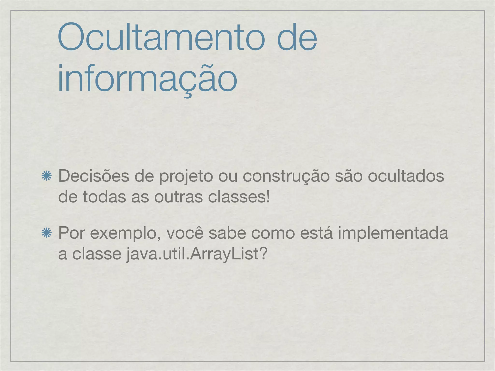 Ocultamento de
informação

Decisões de projeto ou construção são ocultados
de todas as outras classes!

Por exemplo, você sabe como está implementada
a classe java.util.ArrayList?
 