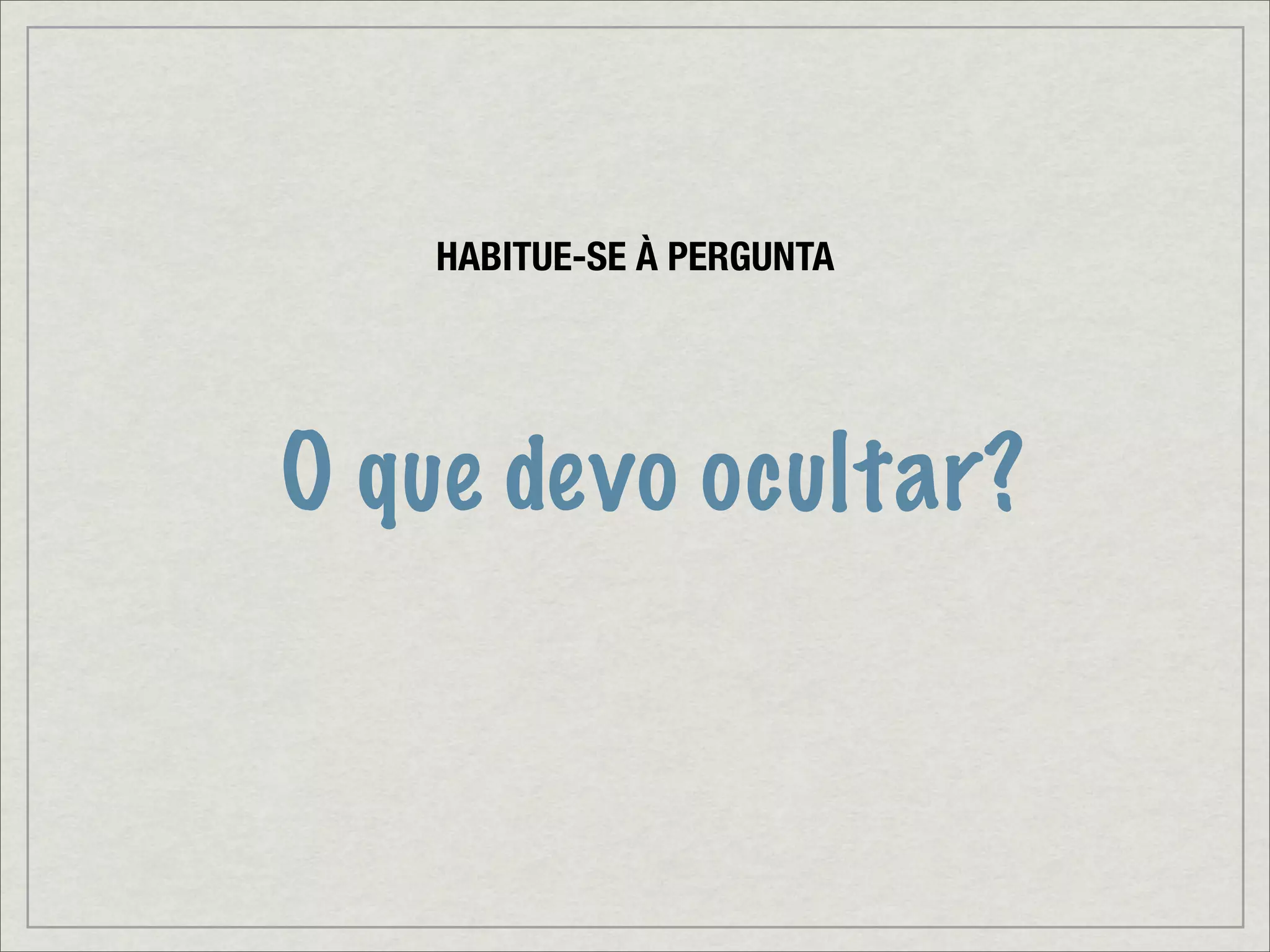 HABITUE-SE À PERGUNTA




O que devo ocultar?
 