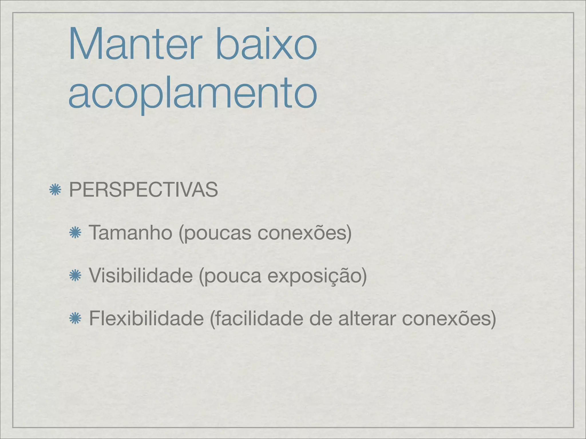 Manter baixo
acoplamento

PERSPECTIVAS

 Tamanho (poucas conexões)

 Visibilidade (pouca exposição)

 Flexibilidade (facilidade de alterar conexões)
 