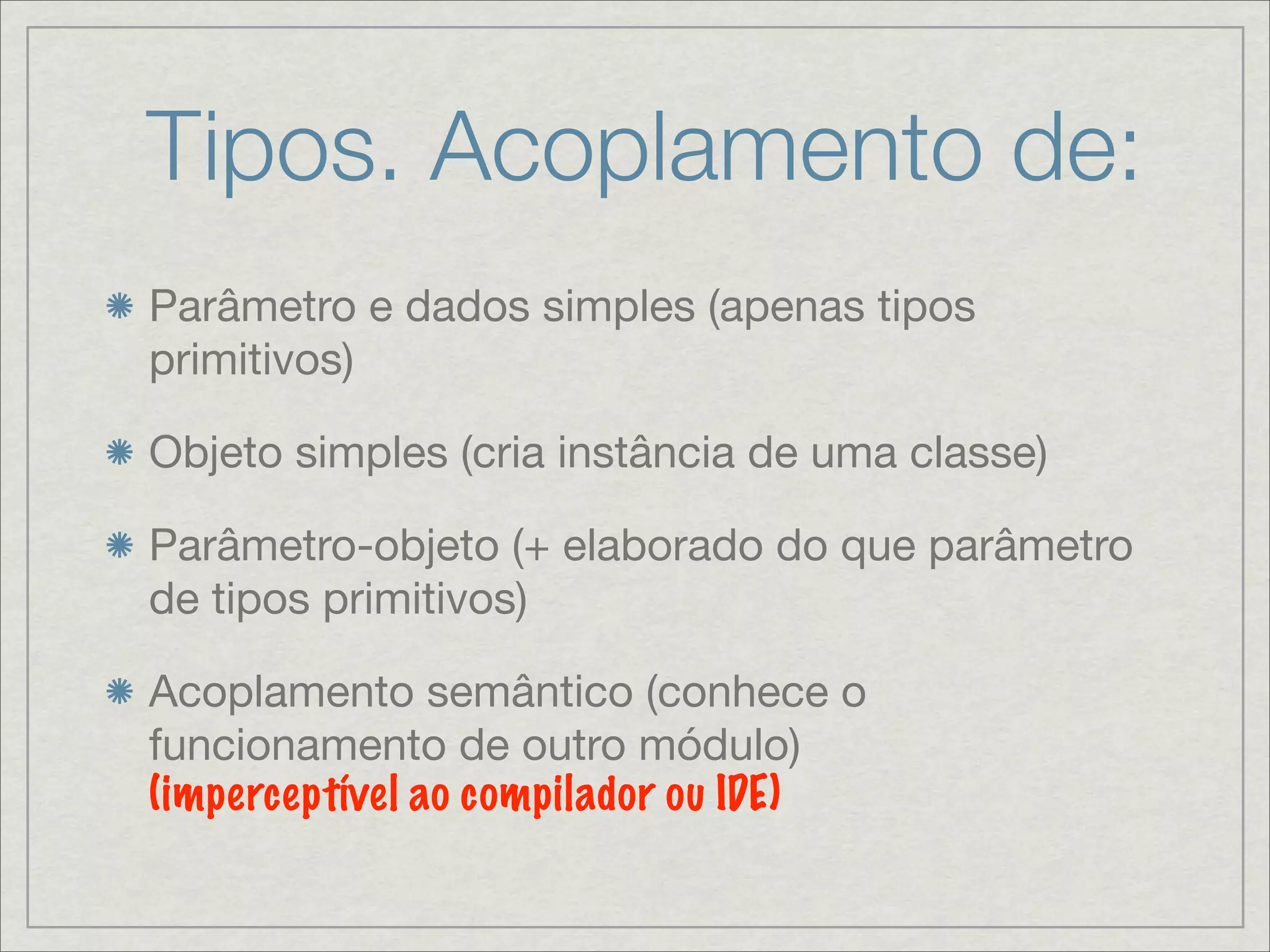 Tipos. Acoplamento de:
Parâmetro e dados simples (apenas tipos
primitivos)

Objeto simples (cria instância de uma classe)

Parâmetro-objeto (+ elaborado do que parâmetro
de tipos primitivos)

Acoplamento semântico (conhece o
funcionamento de outro módulo)
(imperceptível ao compilador ou IDE)
 