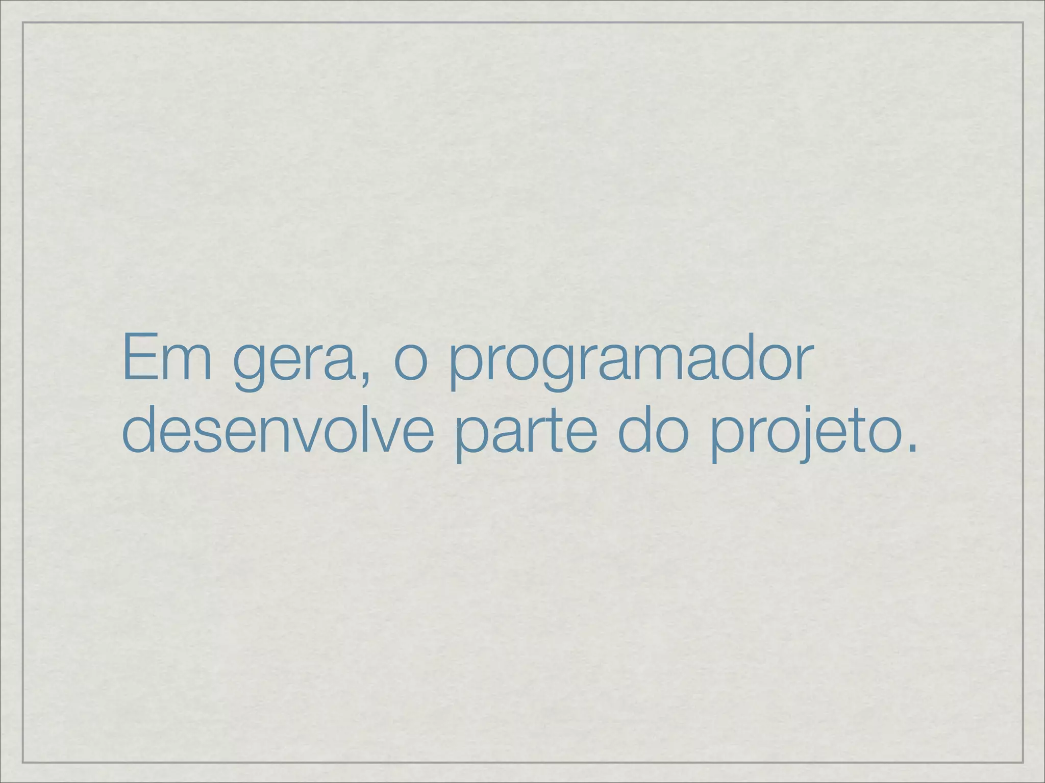 Em gera, o programador
desenvolve parte do projeto.
 