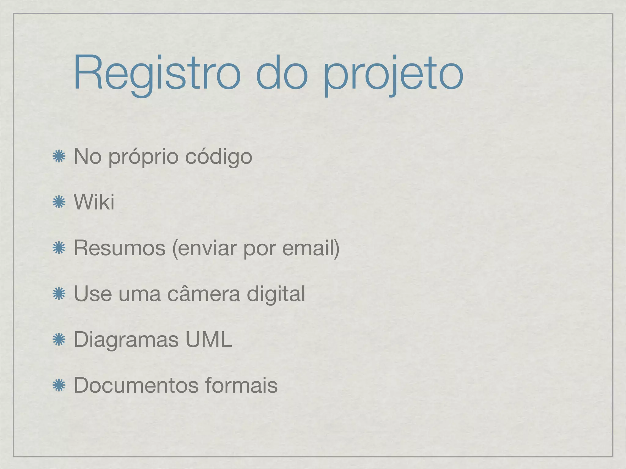 Registro do projeto
No próprio código

Wiki

Resumos (enviar por email)

Use uma câmera digital

Diagramas UML

Documentos formais
 