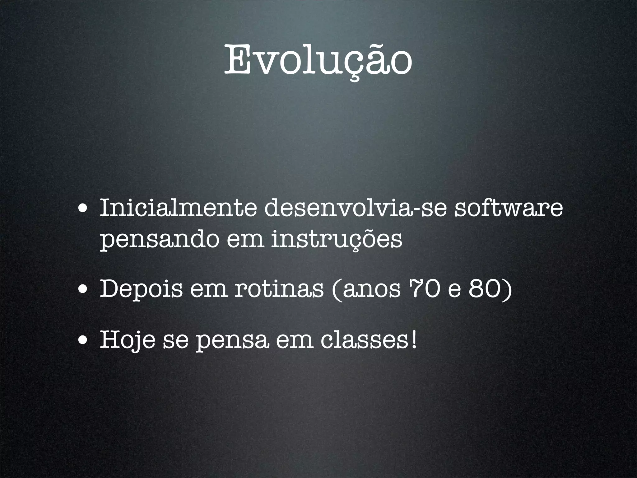 Evolução


• Inicialmente desenvolvia-se software
  pensando em instruções
• Depois em rotinas (anos 70 e 80)
• Hoje se pensa em classes!
 