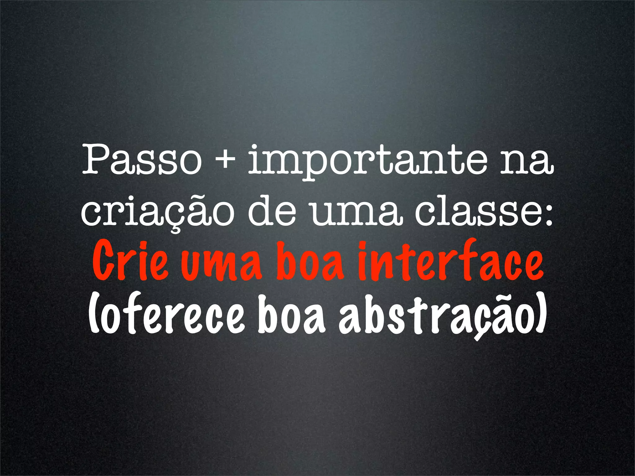 Passo + importante na
criação de uma classe:
Crie uma boa interface
(oferece boa abstração)
 