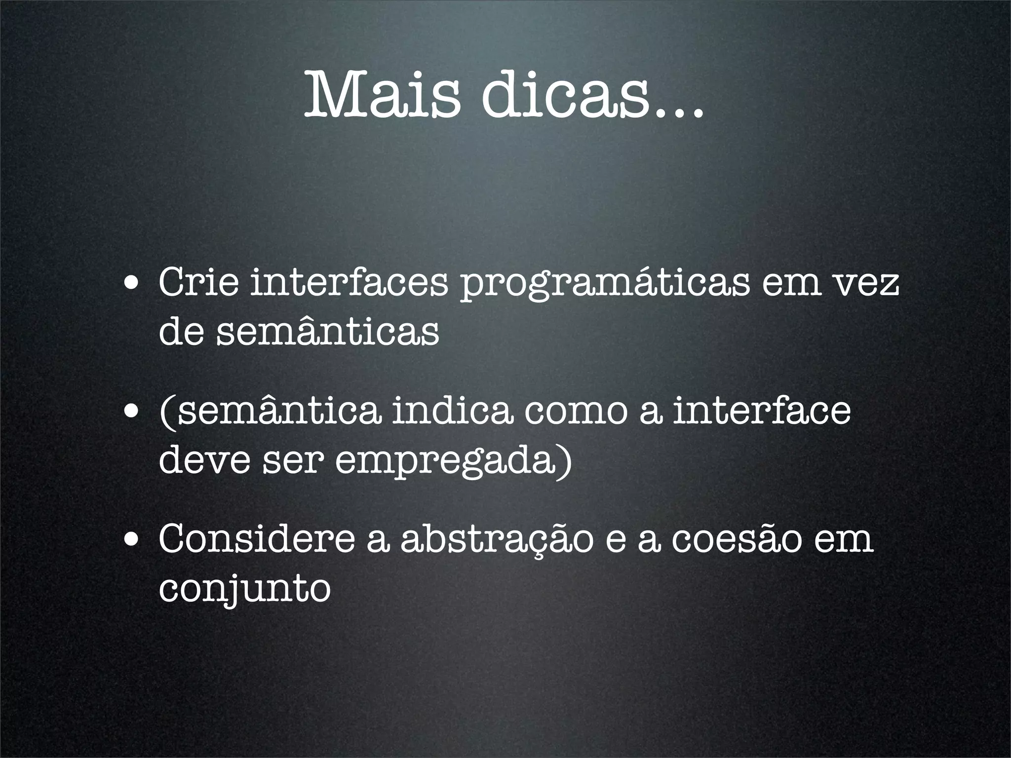 Mais dicas...

• Crie interfaces programáticas em vez
  de semânticas
• (semântica indica como a interface
  deve ser empregada)
• Considere a abstração e a coesão em
  conjunto
 