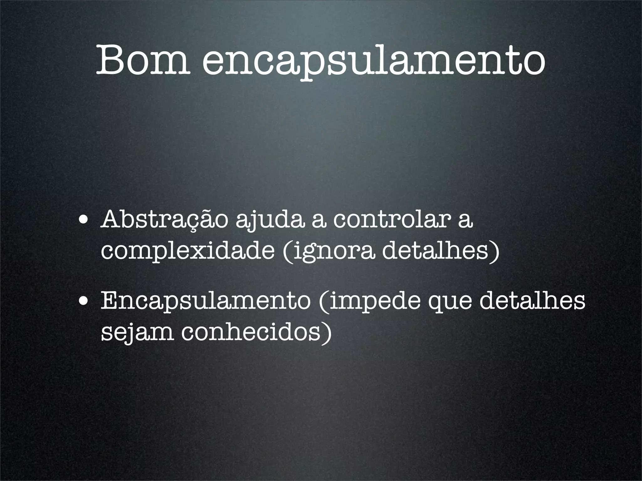 Bom encapsulamento


• Abstração ajuda a controlar a
  complexidade (ignora detalhes)
• Encapsulamento (impede que detalhes
  sejam conhecidos)
 