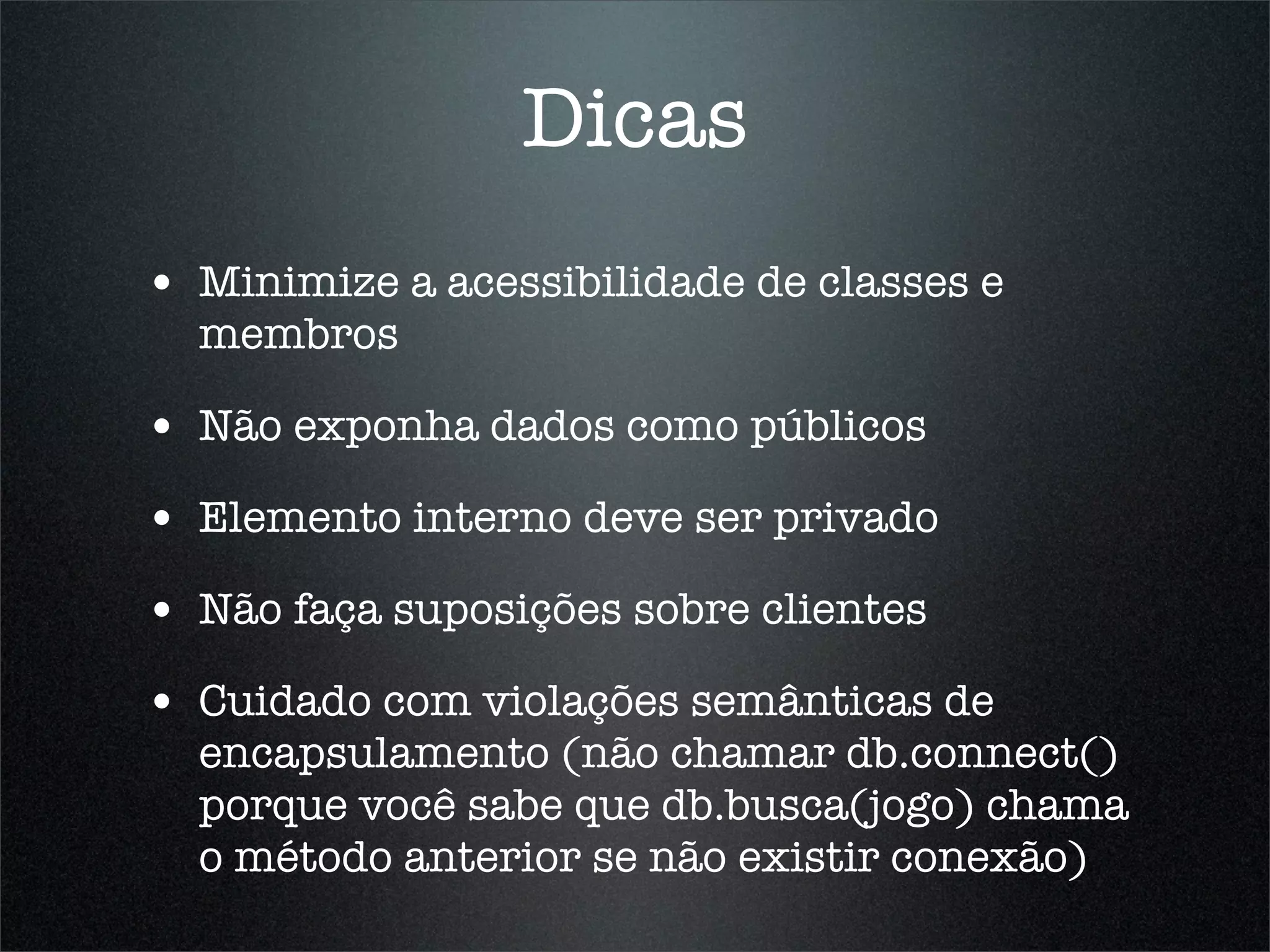 Dicas
• Minimize a acessibilidade de classes e
  membros

• Não exponha dados como públicos
• Elemento interno deve ser privado
• Não faça suposições sobre clientes
• Cuidado com violações semânticas de
  encapsulamento (não chamar db.connect()
  porque você sabe que db.busca(jogo) chama
  o método anterior se não existir conexão)
 