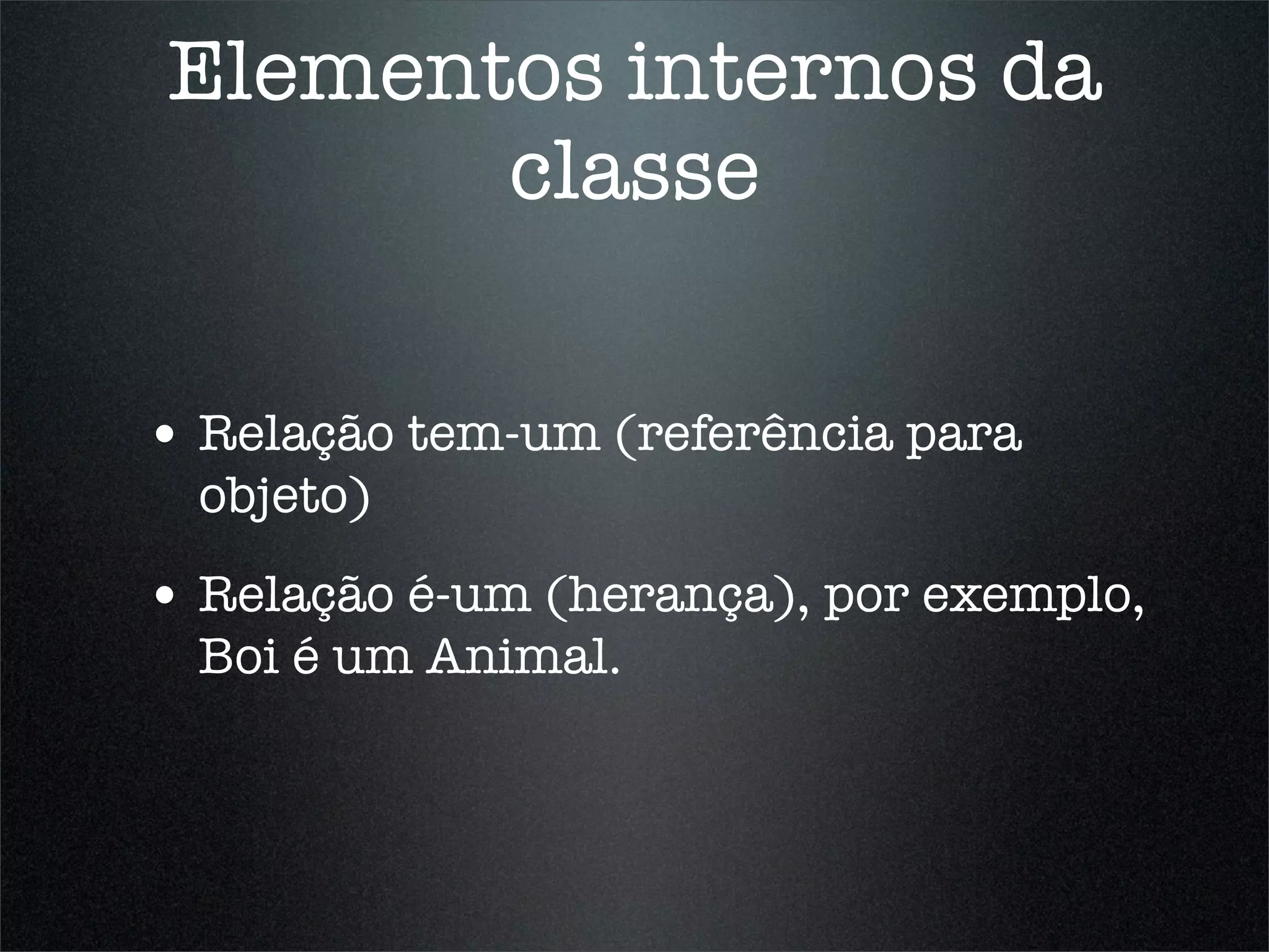 Elementos internos da
       classe

• Relação tem-um (referência para
  objeto)
• Relação é-um (herança), por exemplo,
  Boi é um Animal.
 