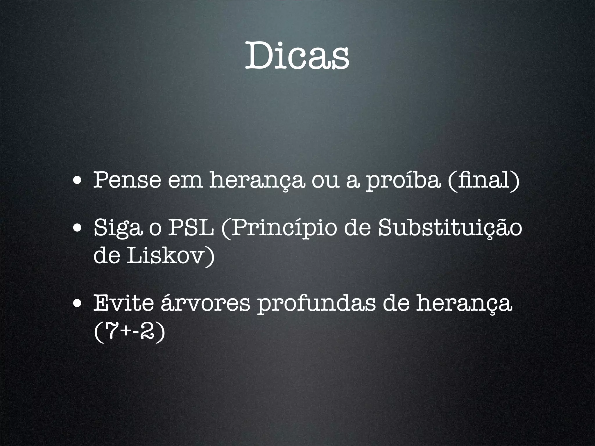 Dicas

• Pense em herança ou a proíba (ﬁnal)
• Siga o PSL (Princípio de Substituição
  de Liskov)

• Evite árvores profundas de herança
  (7+-2)
 