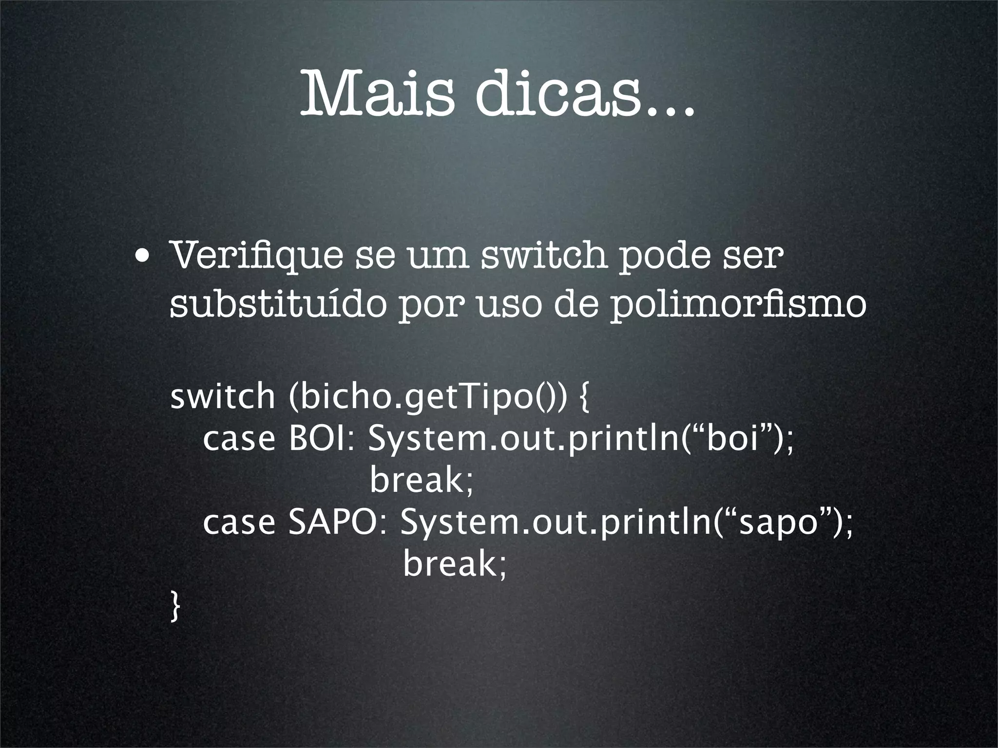 Mais dicas...

• Veriﬁque se um switch pode ser
  substituído por uso de polimorﬁsmo

  switch (bicho.getTipo()) {
    case BOI: System.out.println(“boi”);
              break;
    case SAPO: System.out.println(“sapo”);
                break;
  }
 