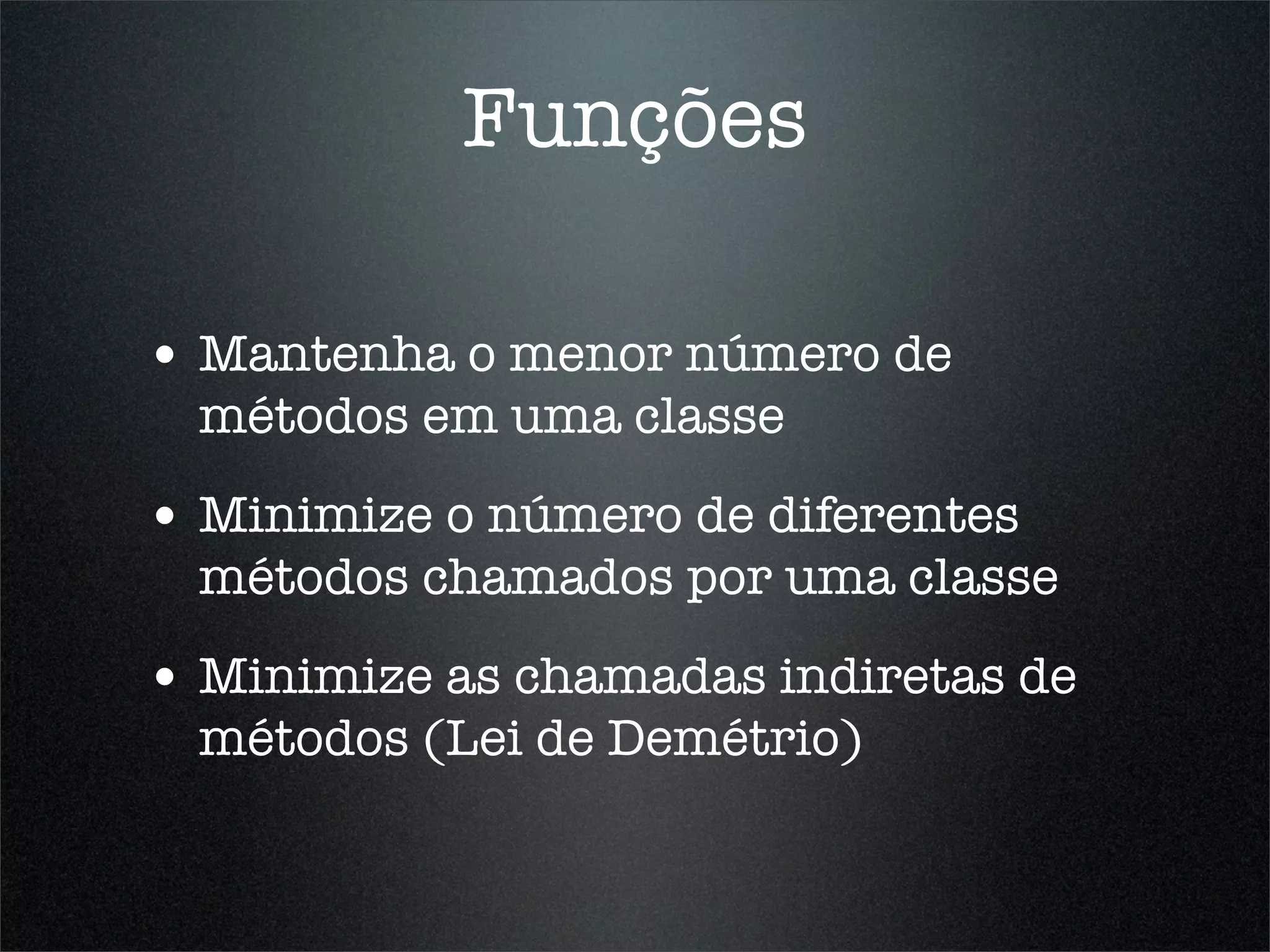 Funções

• Mantenha o menor número de
  métodos em uma classe
• Minimize o número de diferentes
  métodos chamados por uma classe
• Minimize as chamadas indiretas de
  métodos (Lei de Demétrio)
 