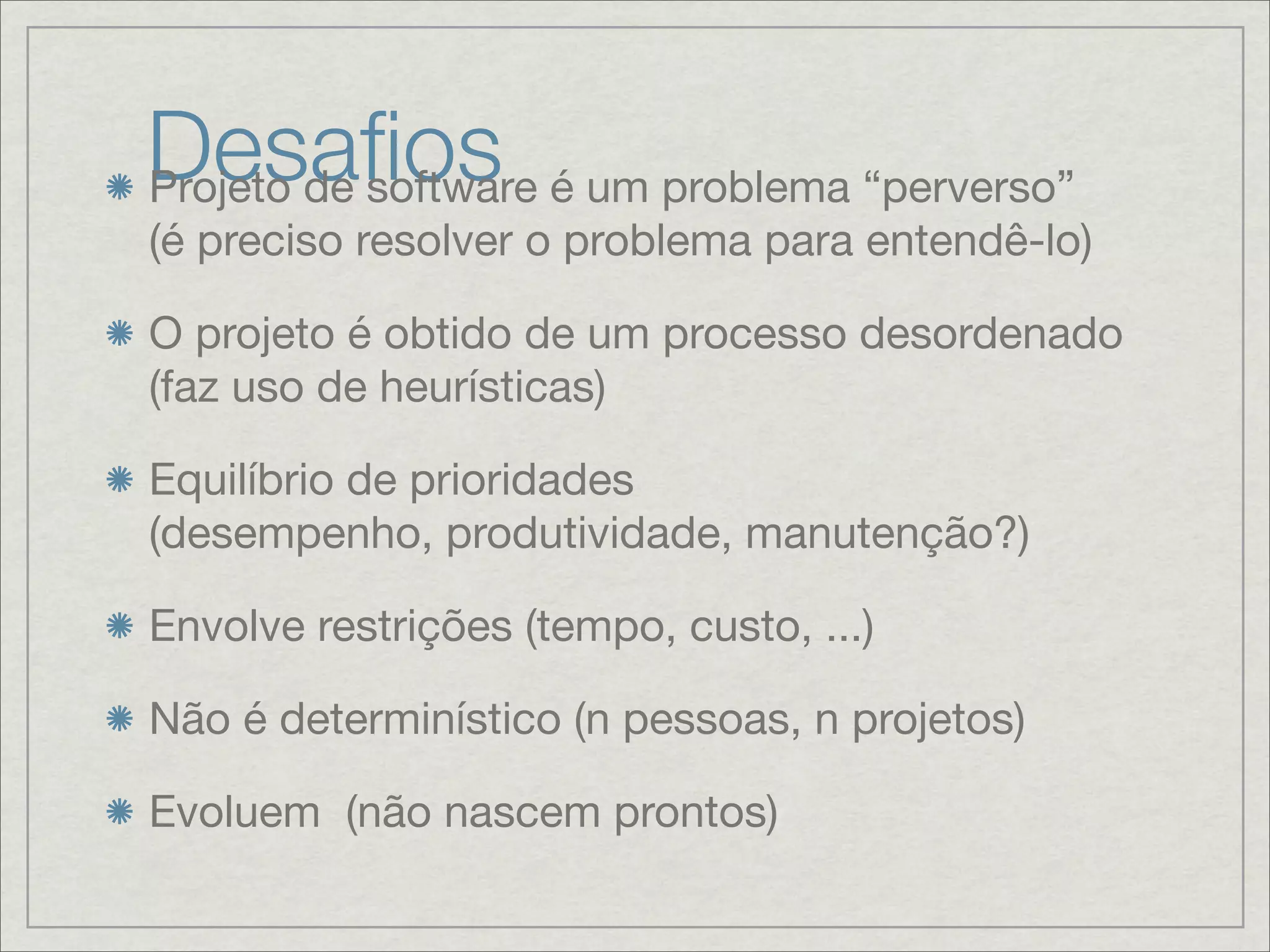Desaﬁos é um problema “perverso”
Projeto de software
(é preciso resolver o problema para entendê-lo)

O projeto é obtido de um processo desordenado
(faz uso de heurísticas)

Equilíbrio de prioridades
(desempenho, produtividade, manutenção?)

Envolve restrições (tempo, custo, ...)

Não é determinístico (n pessoas, n projetos)

Evoluem (não nascem prontos)
 