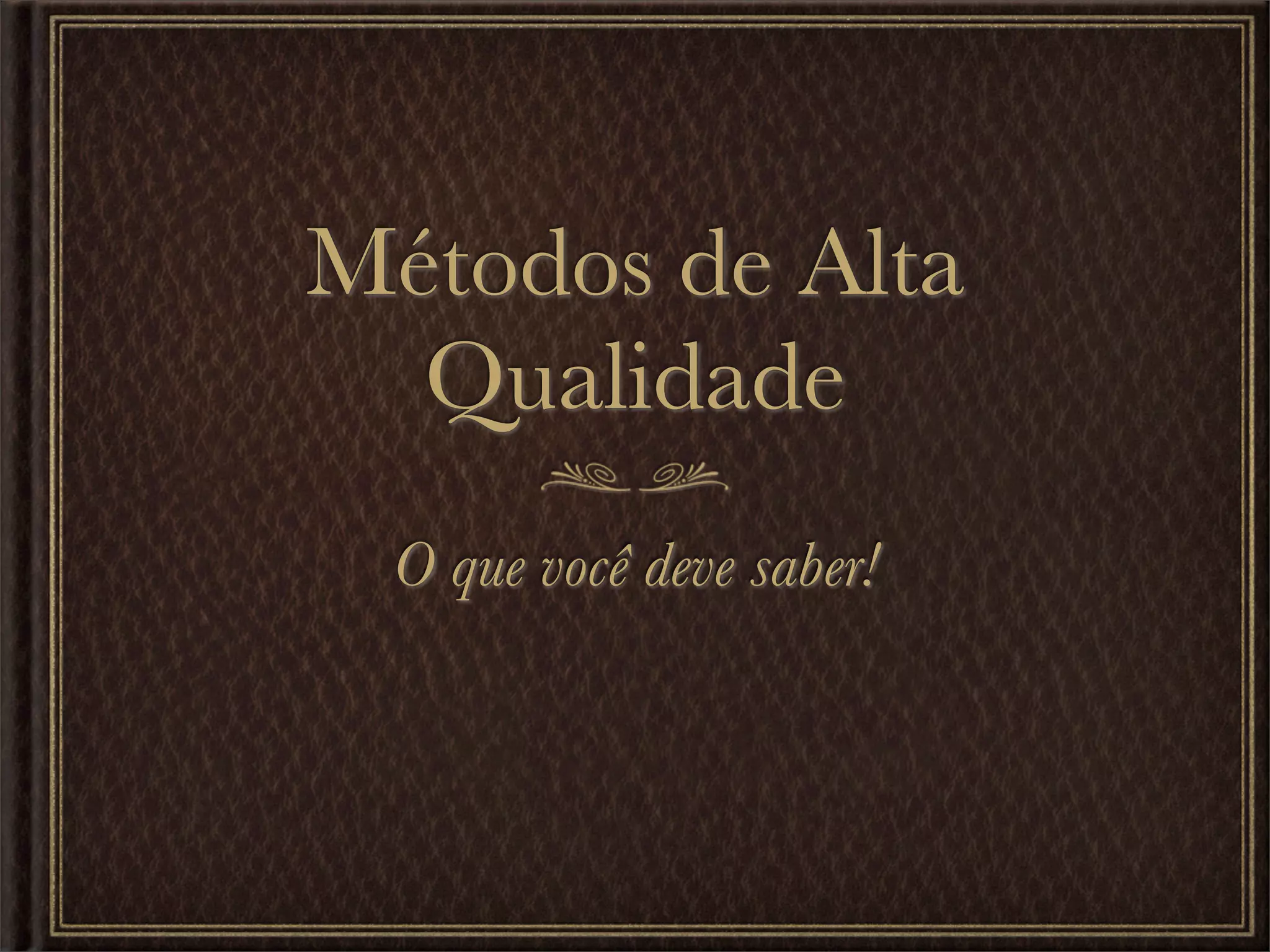 Métodos de Alta
  Qualidade
 O que você deve saber!
 