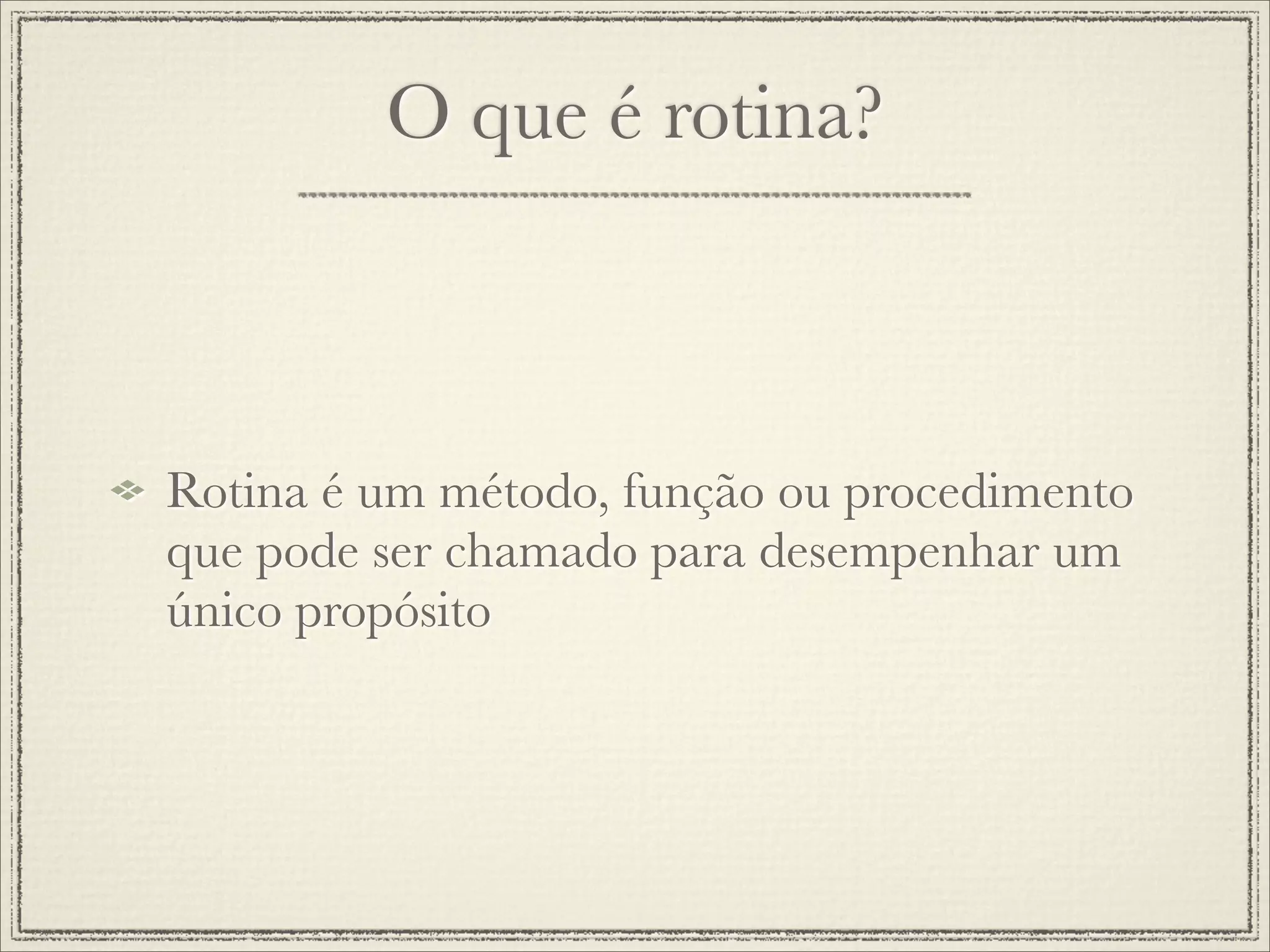 O que é rotina?



Rotina é um método, função ou procedimento
que pode ser chamado para desempenhar um
único propósito
 