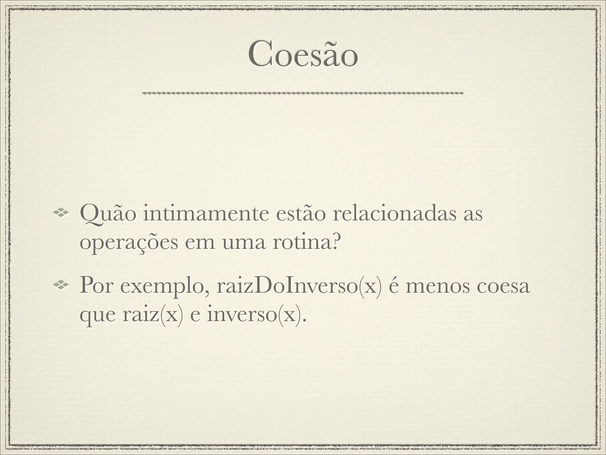 Coesão



Quão intimamente estão relacionadas as
operações em uma rotina?
Por exemplo, raizDoInverso(x) é menos coesa
que raiz(x) e inverso(x).
 