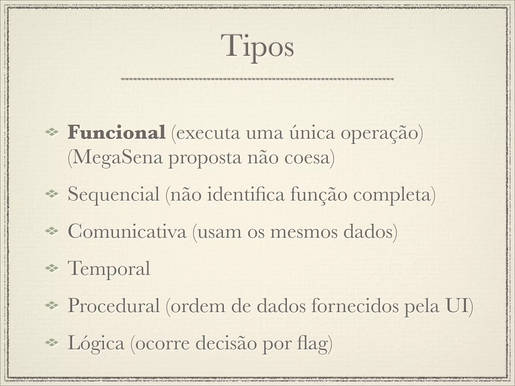 Tipos

Funcional (executa uma única operação)
(MegaSena proposta não coesa)
Sequencial (não identiﬁca função completa)
Comunicativa (usam os mesmos dados)
Temporal
Procedural (ordem de dados fornecidos pela UI)
Lógica (ocorre decisão por ﬂag)
 