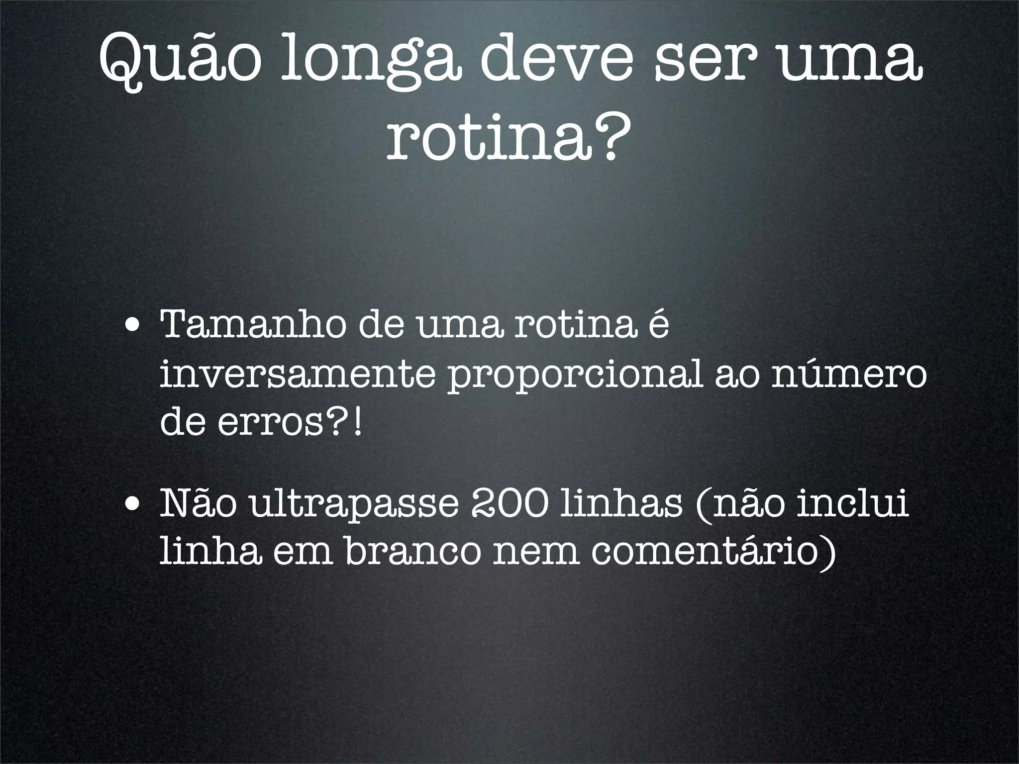 Quão longa deve ser uma
        rotina?

• Tamanho de uma rotina é
  inversamente proporcional ao número
  de erros?!

• Não ultrapasse 200 linhas (não inclui
  linha em branco nem comentário)
 