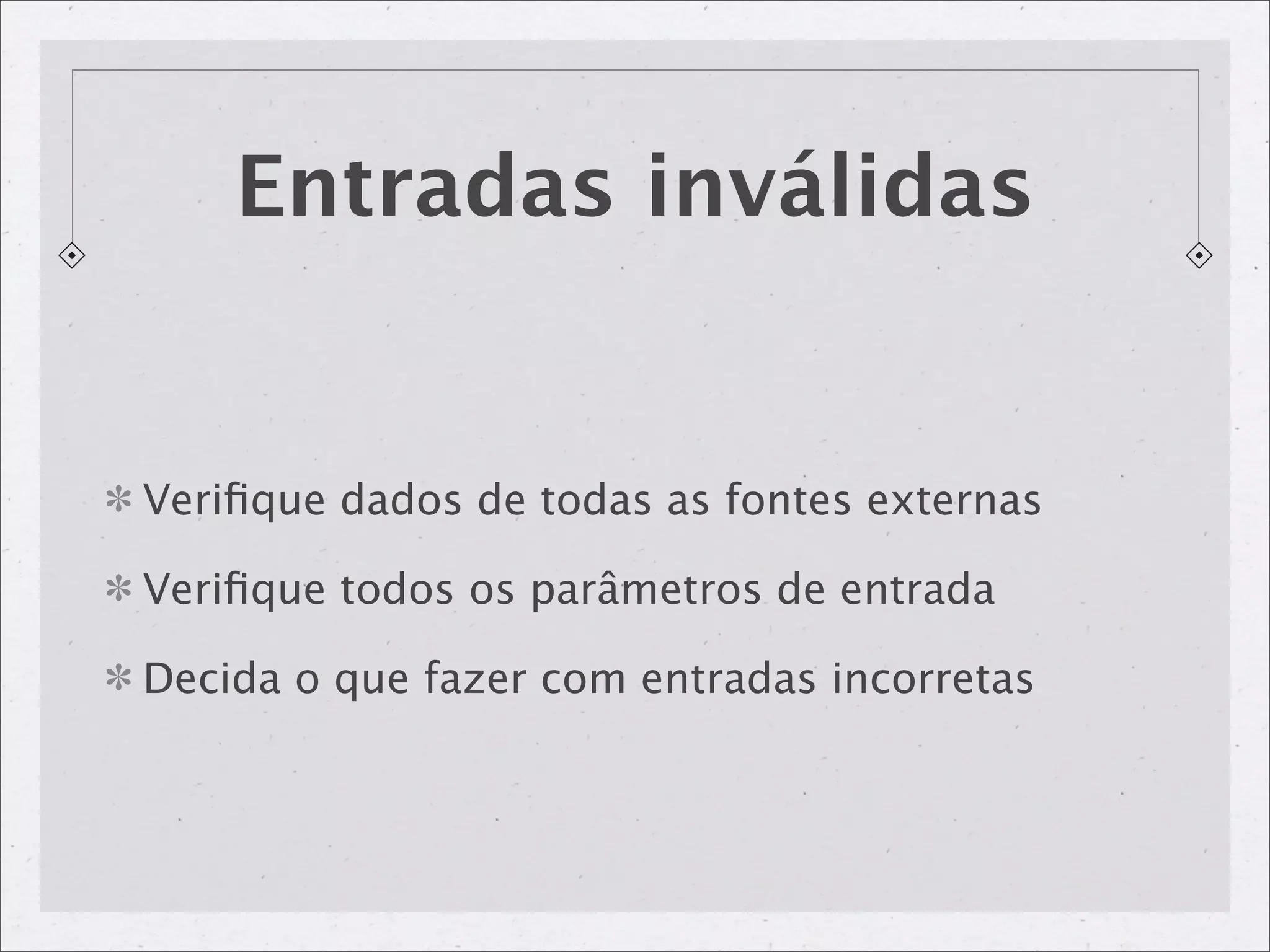Entradas inválidas


Veriﬁque dados de todas as fontes externas

Veriﬁque todos os parâmetros de entrada

Decida o que fazer com entradas incorretas
 