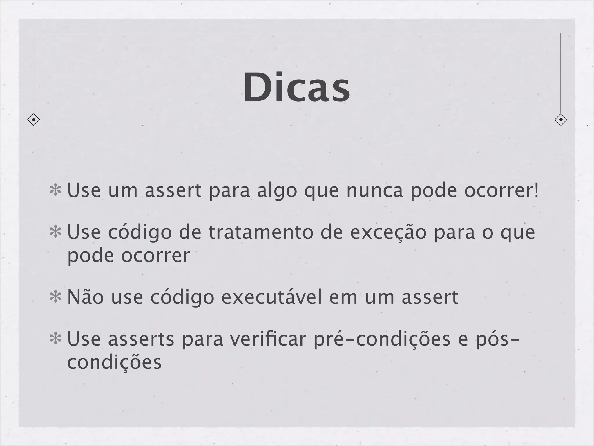 Dicas

Use um assert para algo que nunca pode ocorrer!

Use código de tratamento de exceção para o que
pode ocorrer

Não use código executável em um assert

Use asserts para veriﬁcar pré-condições e pós-
condições
 