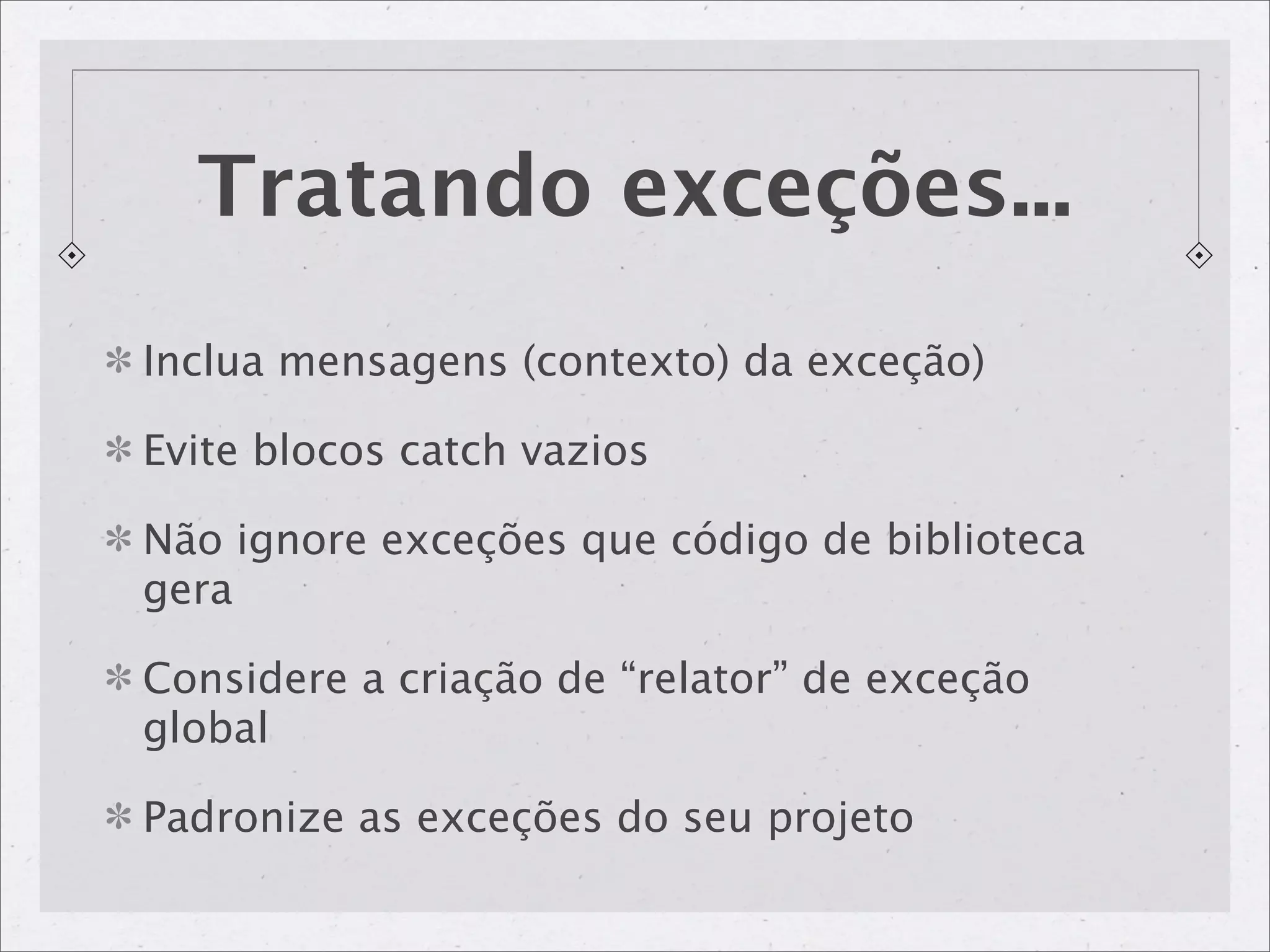 Tratando exceções...
Inclua mensagens (contexto) da exceção)

Evite blocos catch vazios

Não ignore exceções que código de biblioteca
gera

Considere a criação de “relator” de exceção
global

Padronize as exceções do seu projeto
 
